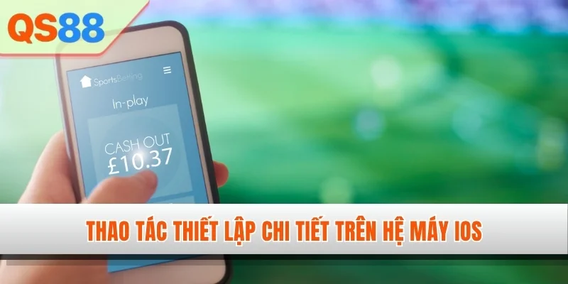 Thao tác thiết lập chi tiết trên hệ máy iOS